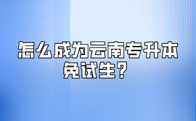怎么成为云南专升本免试生？