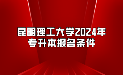 昆明理工大学2024年专升本报名条件