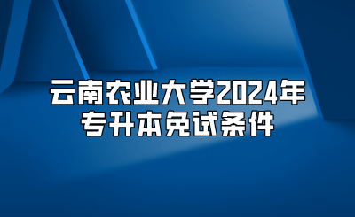 云南农业大学2024年专升本免试条件