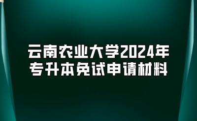 云南农业大学2024年专升本免试申请材料
