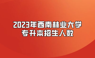 2023年西南林业大学专升本招生人数