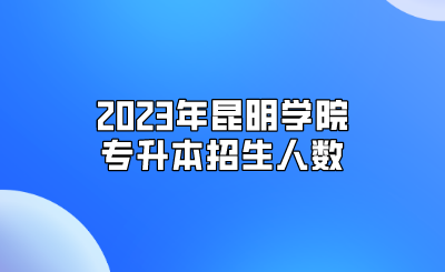 2023年昆明学院专升本招生人数