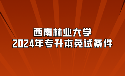 西南林业大学2024年专升本免试条件