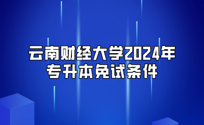 云南财经大学2024年专升本免试条件