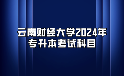 云南财经大学2024年专升本考试科目