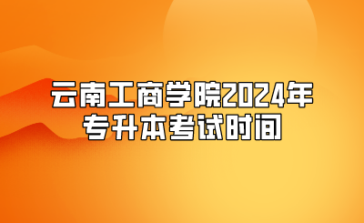云南工商学院2024年专升本考试时间