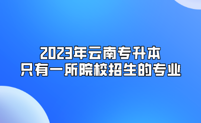 2023年云南专升本只有一所院校招生的专业