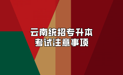 云南统招专升本考试注意事项