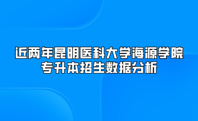 近两年昆明医科大学海源学院专升本招生数据分析