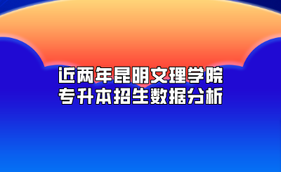 近两年昆明文理学院专升本招生数据分析