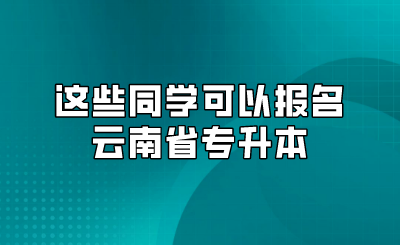 这些同学可以报名云南省专升本