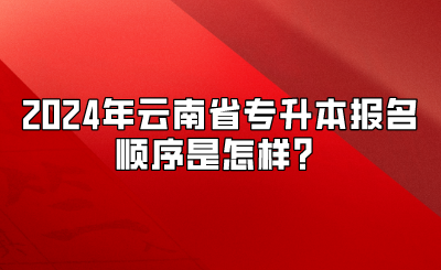 2024年云南省专升本报名顺序是怎样？