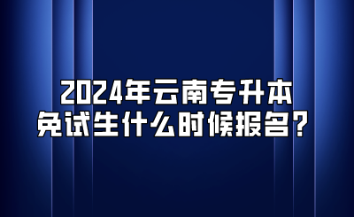 2024年云南专升本免试生什么时候报名