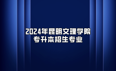 2024年昆明文理学院专升本招生专业