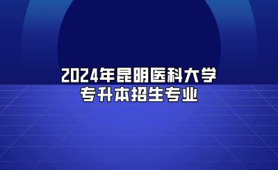 2024年昆明医科大学专升本招生专业