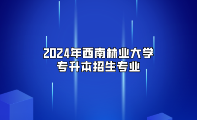2024年西南林业大学专升本招生专业