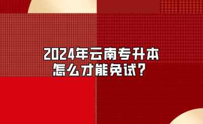 2024年云南专升本怎么才能免试？
