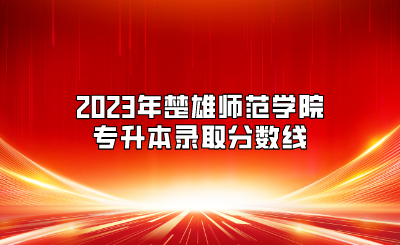2023年楚雄师范学院专升本录取分数线