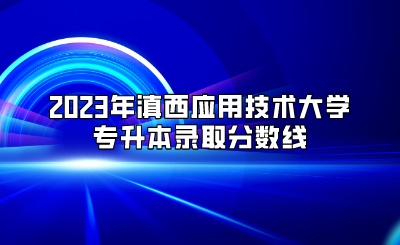 2023年滇西应用技术大学专升本录取分数线.png