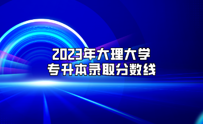 2023年大理大学专升本录取分数线