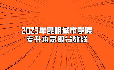 2023年昆明城市学院专升本录取分数线