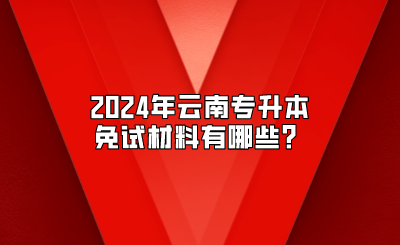 2024年云南专升本免试材料