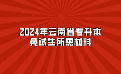 2024年云南省专升本免试生所需材料