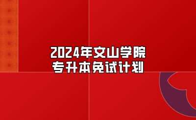 2024年文山学院专升本免试计划