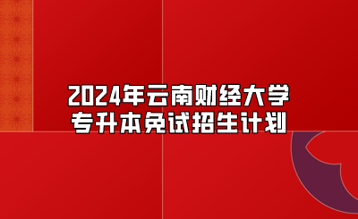 2024年云南财经大学专升本免试招生计划