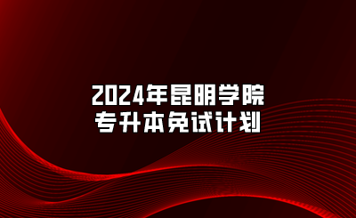 2024年昆明学院专升本免试计划