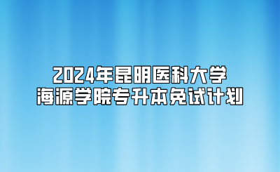 2024年昆明医科大学海源学院专升本免试计划
