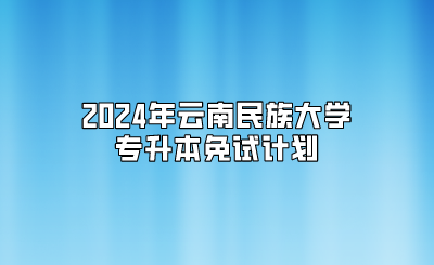 2024年云南民族大学专升本免试计划