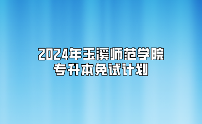 2024年玉溪师范学院专升本免试计划