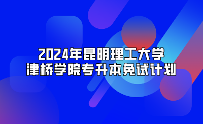 2024年昆明理工大学津桥学院专升本免试计划