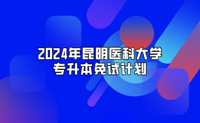 2024年昆明医科大学专升本免试计划