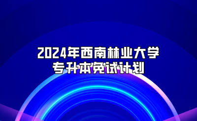 2024年西南林业大学专升本免试计划