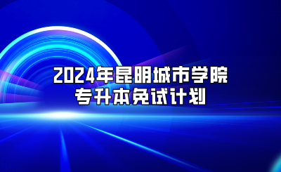 2024年昆明城市学院专升本免试计划