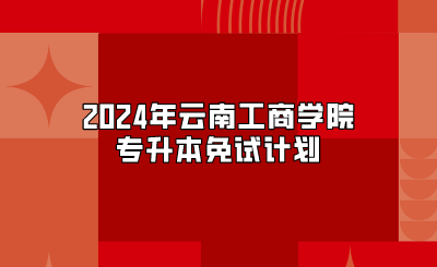 2024年云南工商学院专升本免试计划