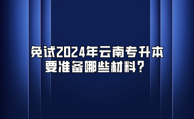 免试2024年云南专升本要准备哪些材料？
