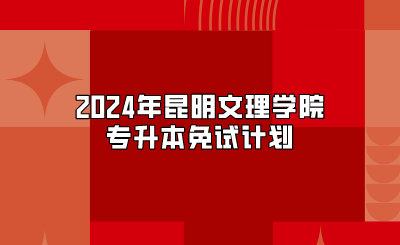 2024年昆明文理学院专升本免试计划