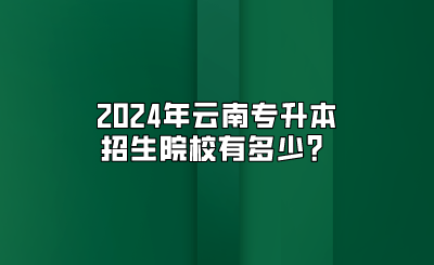 2024年云南专升本招生院校有多少？