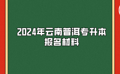 2024年云南普洱专升本报名材料