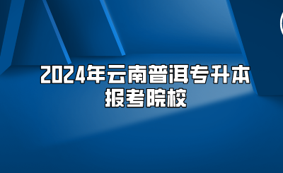 2024年云南普洱专升本报考院校
