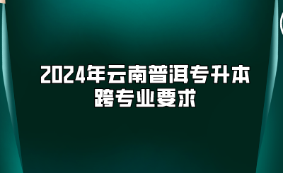 2024年云南普洱专升本跨专业要求
