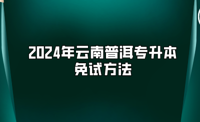 2024年云南普洱专升本免试方法