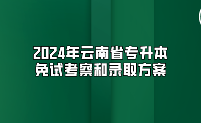 2024年云南省专升本免试考察和录取方案