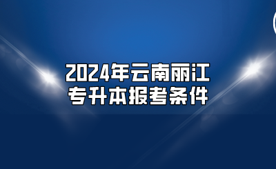 2024年云南丽江专升本报考条件