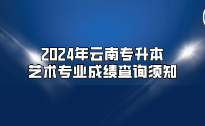 2024年云南专升本艺术专业成绩查询须知