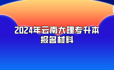 2024年云南大理专升本报名材料