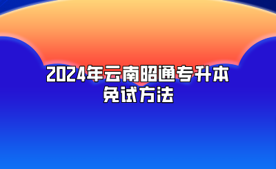 2024年云南昭通专升本免试方法